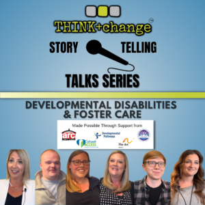 Image features 6 people smiling representing different genders. Text reads think change story telling talks series. developmental disabilities and foster care
